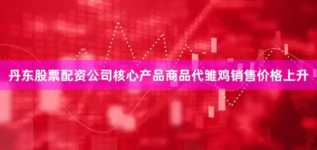丹东股票配资公司核心产品商品代雏鸡销售价格上升