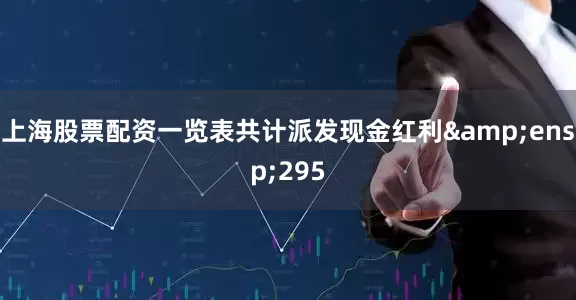 上海股票配资一览表共计派发现金红利&ensp;295