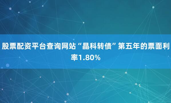 股票配资平台查询网站“晶科转债”第五年的票面利率1.80%