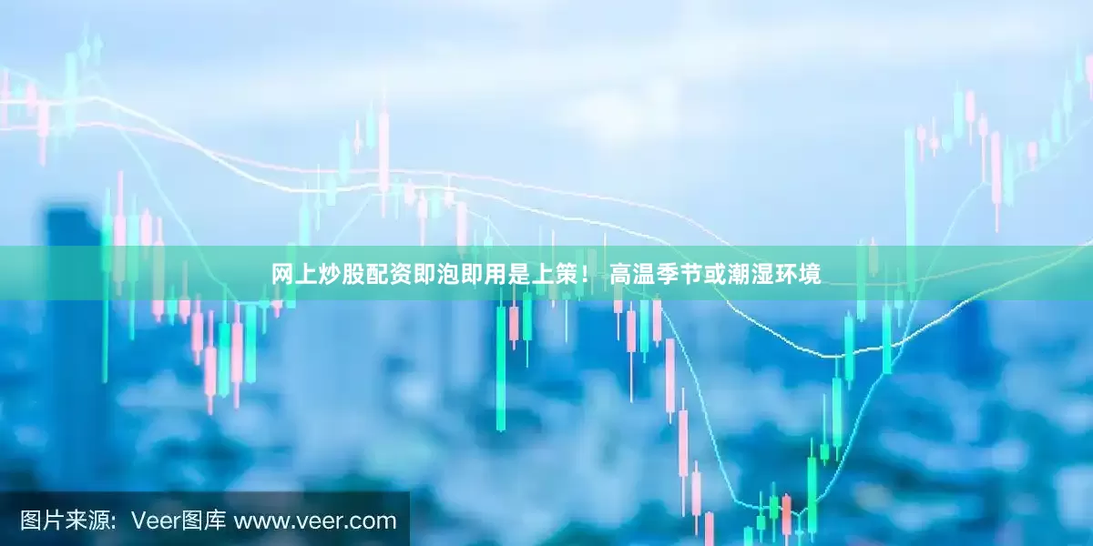 网上炒股配资即泡即用是上策！ 高温季节或潮湿环境