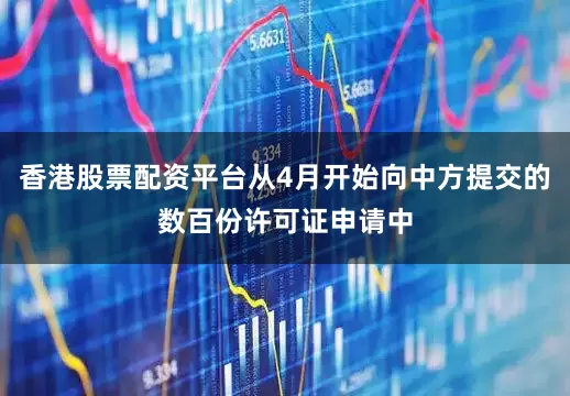香港股票配资平台从4月开始向中方提交的数百份许可证申请中