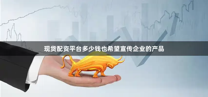 现货配资平台多少钱也希望宣传企业的产品