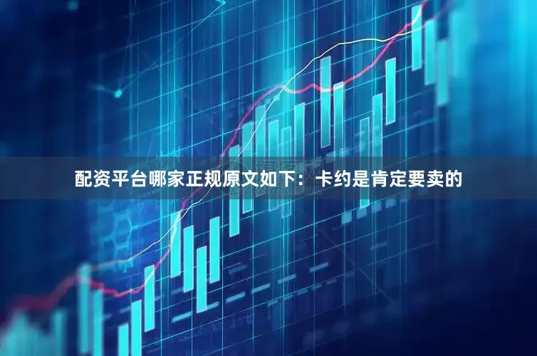 配资平台哪家正规原文如下：卡约是肯定要卖的