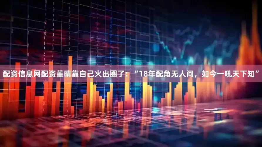 配资信息网配资董晴靠自己火出圈了：“18年配角无人问，如今一吼天下知”