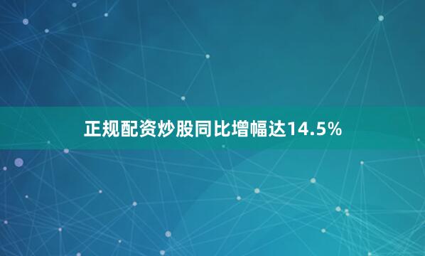 正规配资炒股同比增幅达14.5%