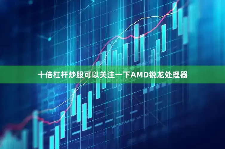 十倍杠杆炒股可以关注一下AMD锐龙处理器