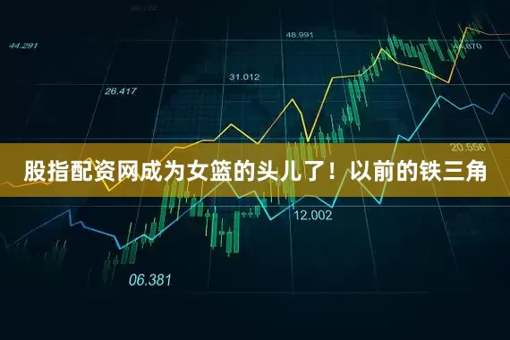 股指配资网成为女篮的头儿了！以前的铁三角