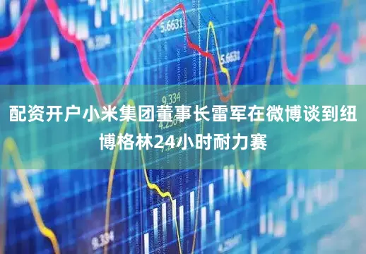 配资开户小米集团董事长雷军在微博谈到纽博格林24小时耐力赛