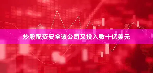 炒股配资安全该公司又投入数十亿美元