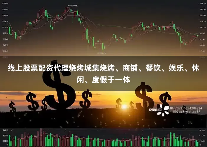 线上股票配资代理烧烤城集烧烤、商铺、餐饮、娱乐、休闲、度假于一体