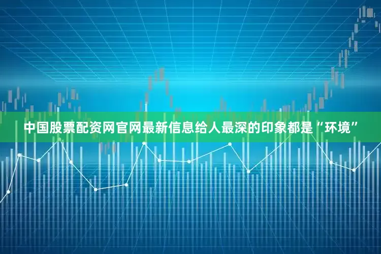中国股票配资网官网最新信息给人最深的印象都是“环境”