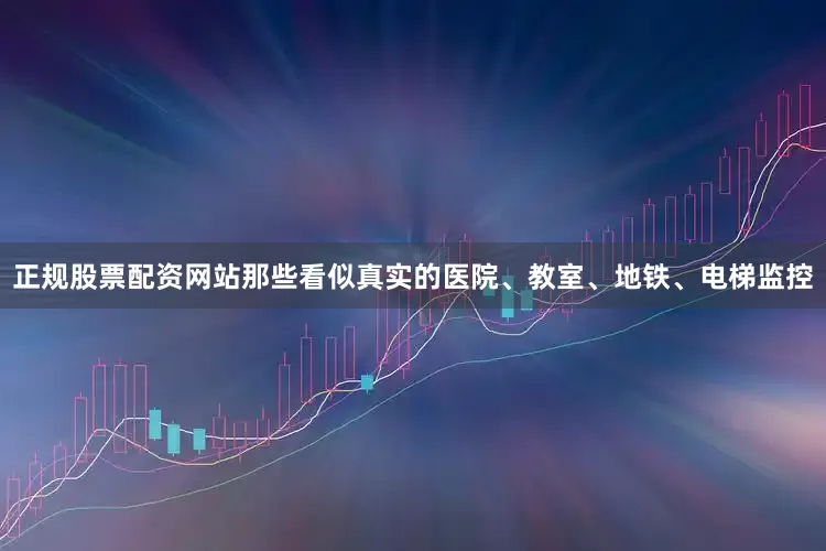 正规股票配资网站那些看似真实的医院、教室、地铁、电梯监控