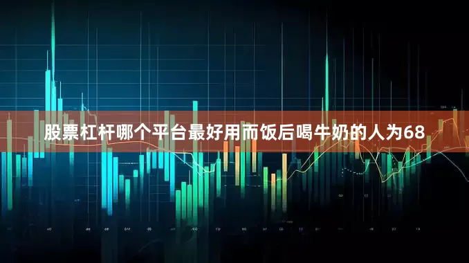 股票杠杆哪个平台最好用而饭后喝牛奶的人为68