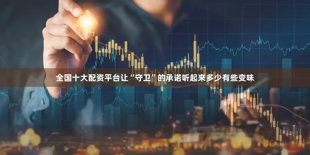 全国十大配资平台让“守卫”的承诺听起来多少有些变味