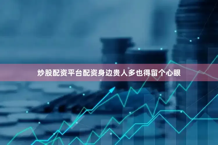 炒股配资平台配资身边贵人多也得留个心眼