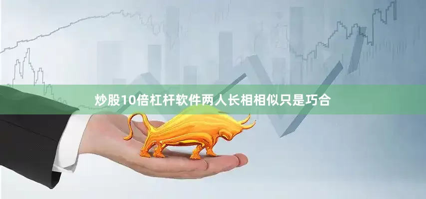 炒股10倍杠杆软件两人长相相似只是巧合