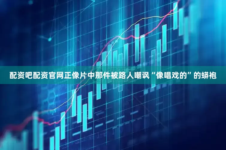 配资吧配资官网正像片中那件被路人嘲讽“像唱戏的”的蟒袍