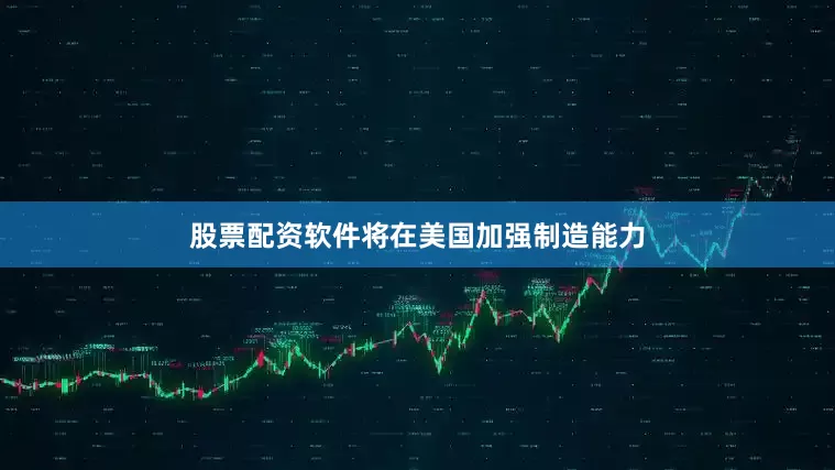 股票配资软件将在美国加强制造能力