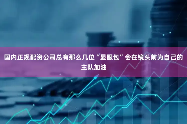 国内正规配资公司总有那么几位“显眼包”会在镜头前为自己的主队加油