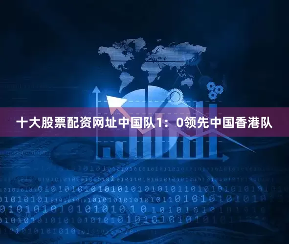 十大股票配资网址中国队1：0领先中国香港队