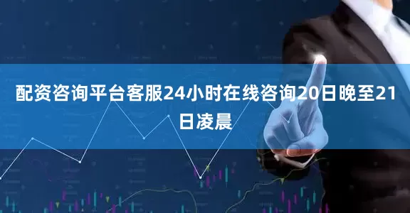 配资咨询平台客服24小时在线咨询20日晚至21日凌晨