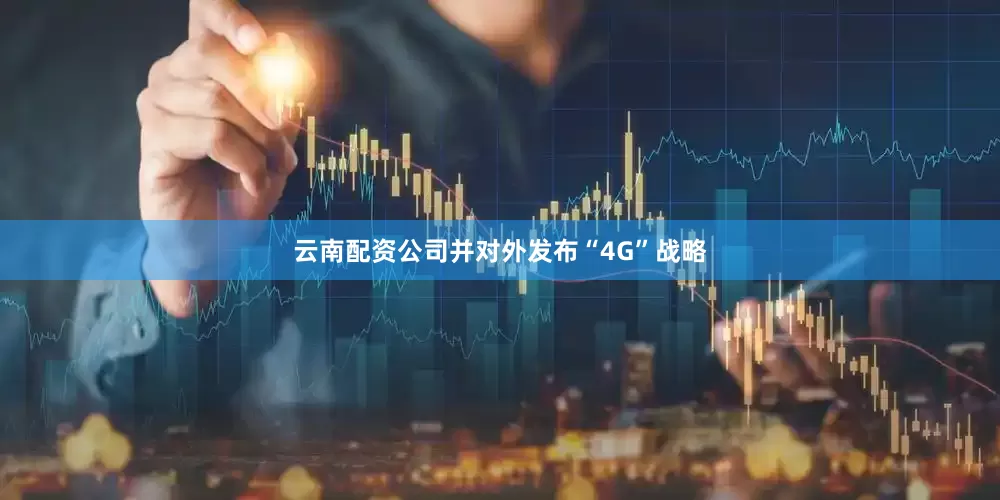 云南配资公司并对外发布“4G”战略