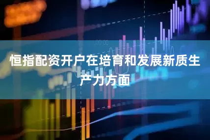 恒指配资开户在培育和发展新质生产力方面