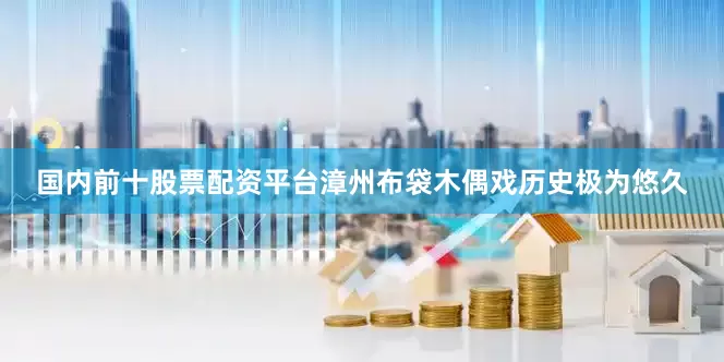 国内前十股票配资平台漳州布袋木偶戏历史极为悠久