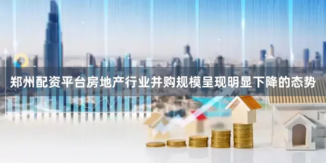 郑州配资平台房地产行业并购规模呈现明显下降的态势