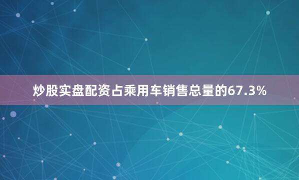 炒股实盘配资占乘用车销售总量的67.3%