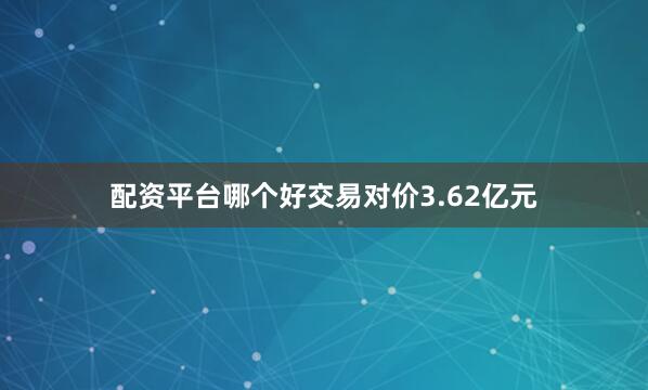 配资平台哪个好交易对价3.62亿元