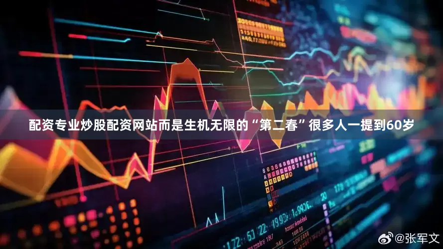 配资专业炒股配资网站而是生机无限的“第二春”很多人一提到60岁