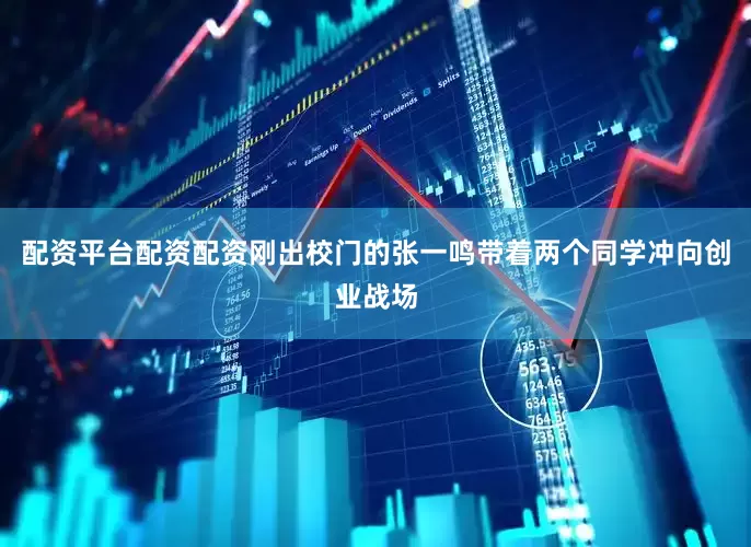 配资平台配资配资刚出校门的张一鸣带着两个同学冲向创业战场