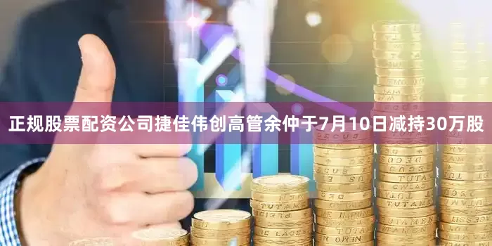 正规股票配资公司捷佳伟创高管余仲于7月10日减持30万股