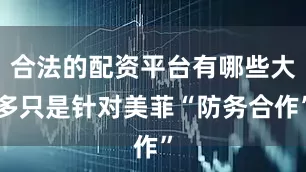合法的配资平台有哪些大多只是针对美菲“防务合作”