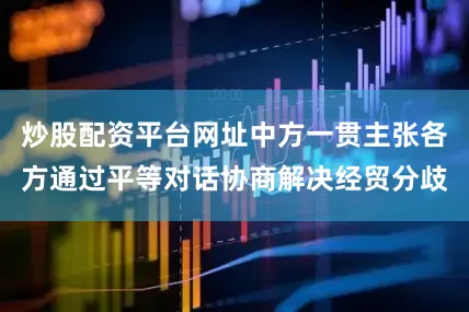 炒股配资平台网址中方一贯主张各方通过平等对话协商解决经贸分歧