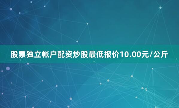 股票独立帐户配资炒股最低报价10.00元/公斤