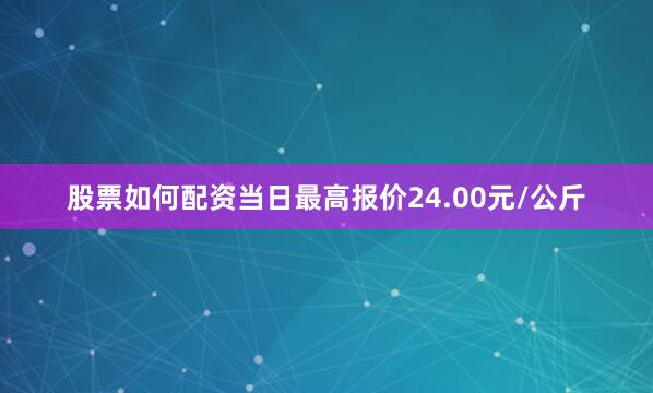 股票如何配资当日最高报价24.00元/公斤