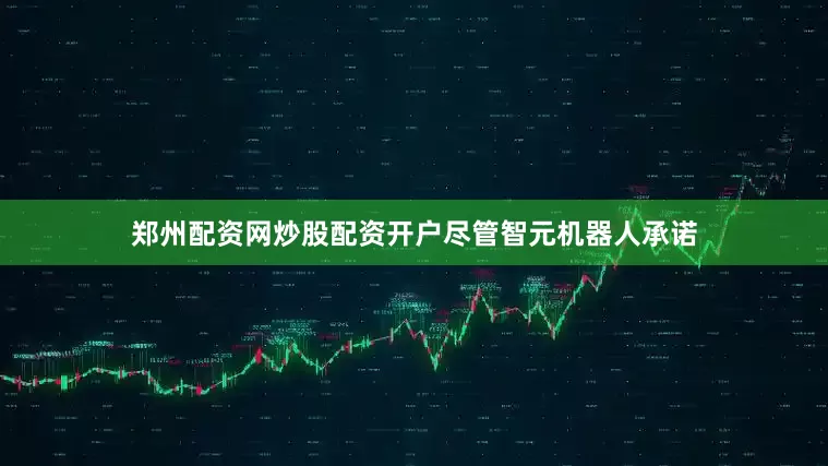 郑州配资网炒股配资开户　　尽管智元机器人承诺