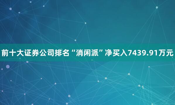 前十大证券公司排名“消闲派”净买入7439.91万元