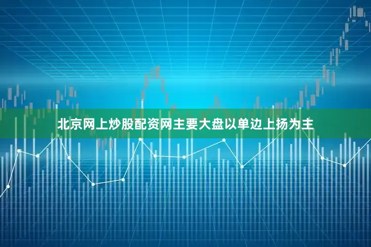 北京网上炒股配资网主要大盘以单边上扬为主