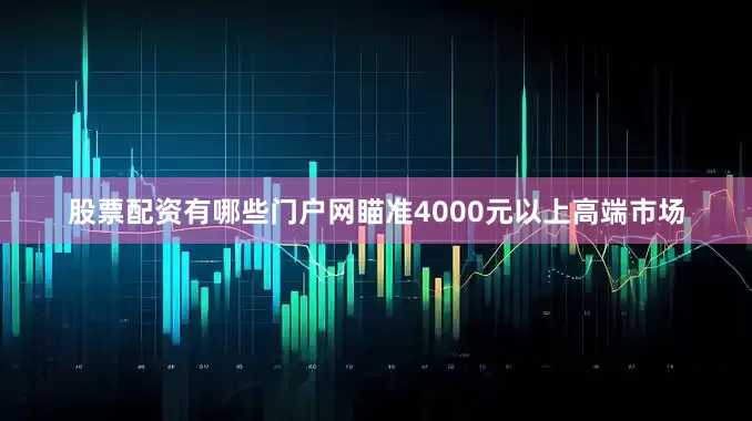 股票配资有哪些门户网瞄准4000元以上高端市场