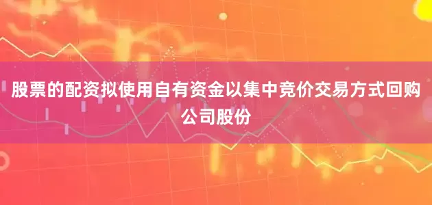 股票的配资拟使用自有资金以集中竞价交易方式回购公司股份