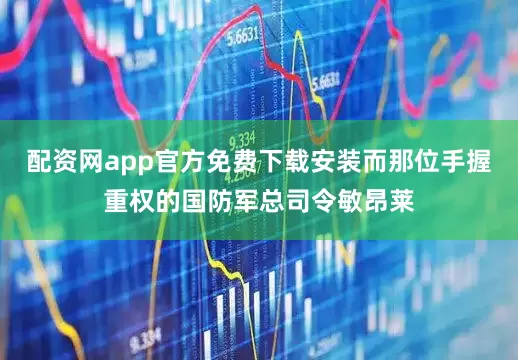 配资网app官方免费下载安装而那位手握重权的国防军总司令敏昂莱