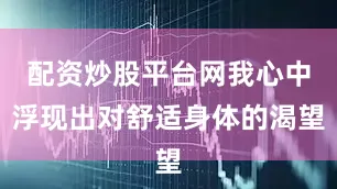 配资炒股平台网我心中浮现出对舒适身体的渴望