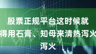 股票正规平台这时候就得用石膏、知母来清热泻火