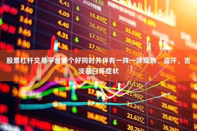 股票杠杆交易平台哪个好同时并伴有一阵一阵燥热、盗汗、舌淡苔白等症状