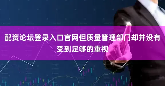 配资论坛登录入口官网但质量管理部门却并没有受到足够的重视