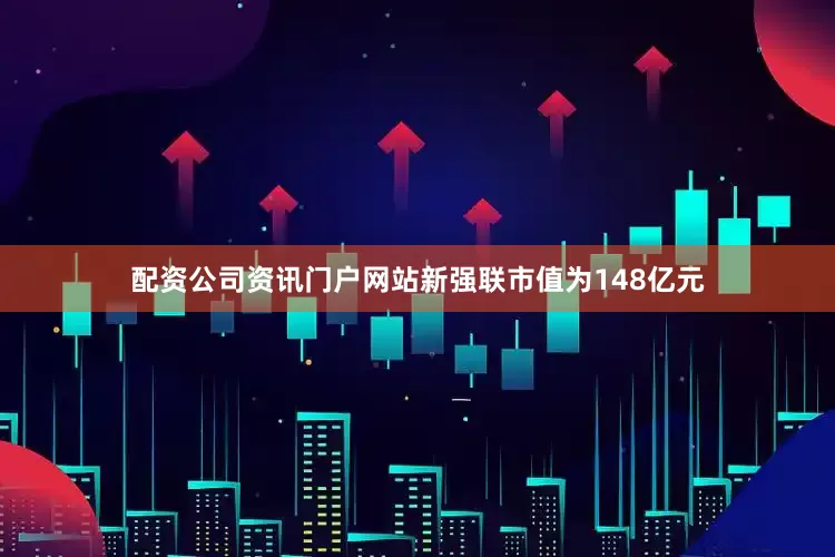 配资公司资讯门户网站新强联市值为148亿元