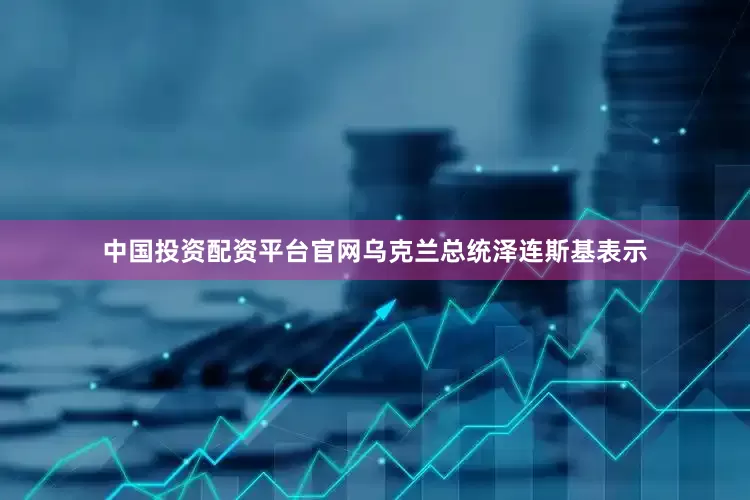 中国投资配资平台官网乌克兰总统泽连斯基表示